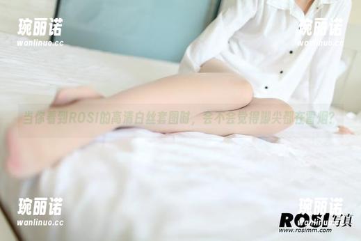 ROSI写真 当你看到ROSI的高清白丝套图时,会不会觉得脚尖都在冒烟?