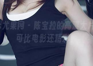 UGirls尤果网 – 陈宝拉的高清大片，剧情可比电影还精彩！