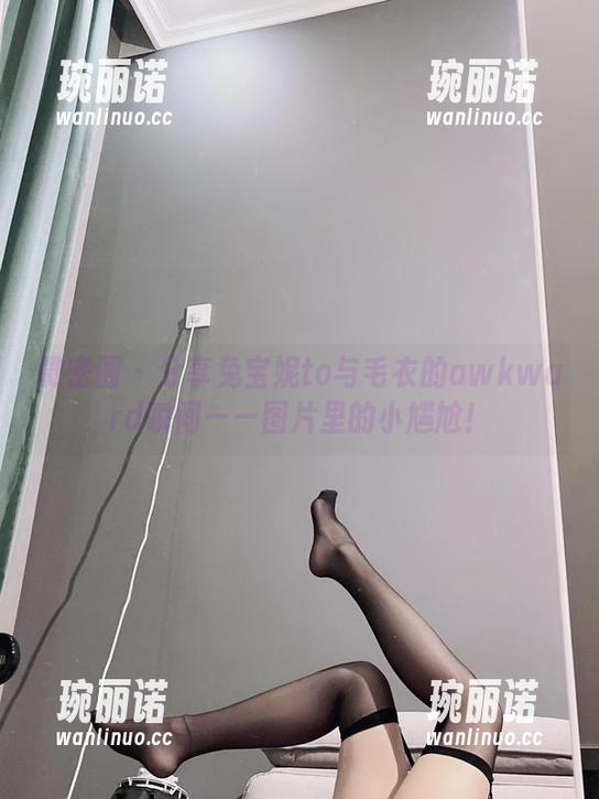 微密圈 - 分享兔宝妮to与毛衣的awkward瞬间——图片里的小尴尬！